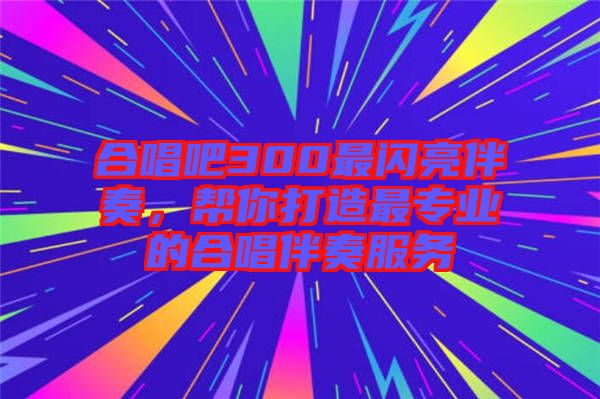 合唱吧300最閃亮伴奏，幫你打造最專業(yè)的合唱伴奏服務(wù)
