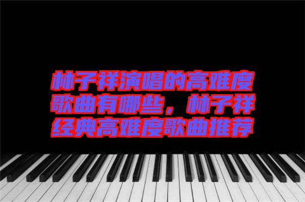 林子祥演唱的高難度歌曲有哪些，林子祥經(jīng)典高難度歌曲推薦