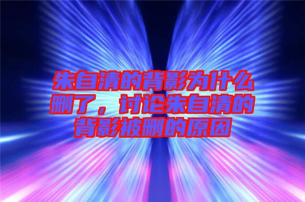 朱自清的背影為什么刪了，討論朱自清的背影被刪的原因