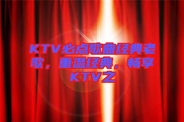 KTV必點歌曲經(jīng)典老歌，重溫經(jīng)典，暢享KTV之