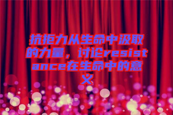 抗拒力從生命中汲取的力量，討論resistance在生命中的意義