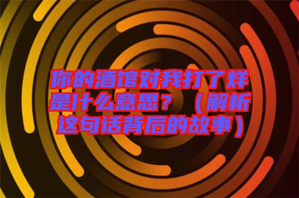 你的酒館對我打了烊是什么意思？（解析這句話背后的故事）