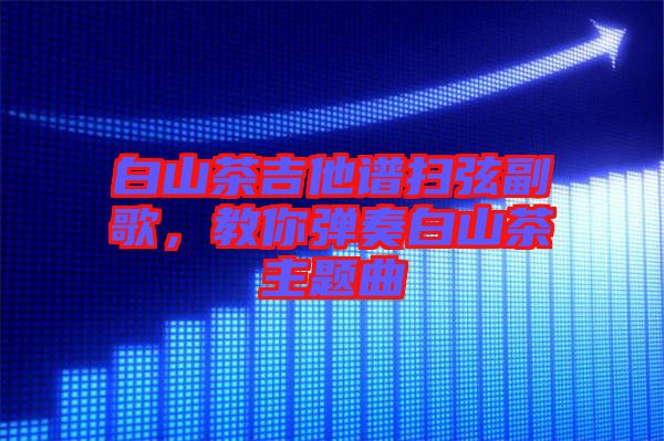 白山茶吉他譜掃弦副歌，教你彈奏白山茶主題曲