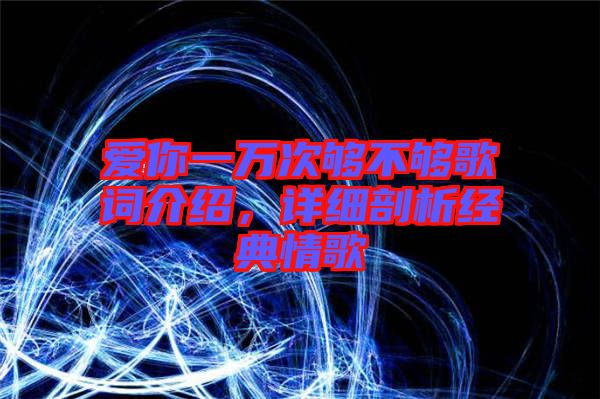 愛你一萬次夠不夠歌詞介紹，詳細(xì)剖析經(jīng)典情歌