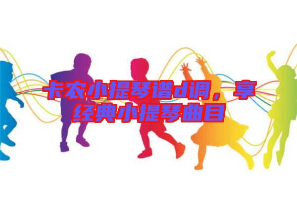 卡農(nóng)小提琴譜d調(diào)，享經(jīng)典小提琴曲目