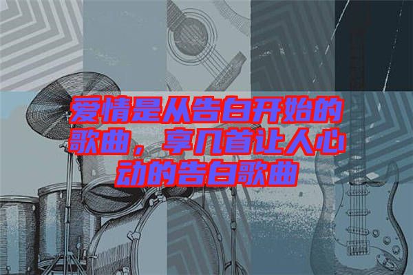 愛(ài)情是從告白開(kāi)始的歌曲，享幾首讓人心動(dòng)的告白歌曲
