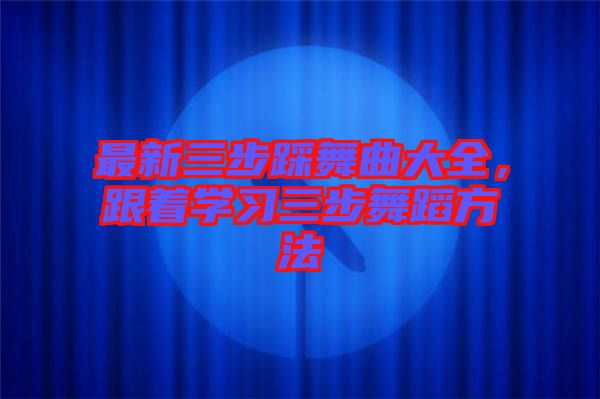 最新三步踩舞曲大全，跟著學習三步舞蹈方法