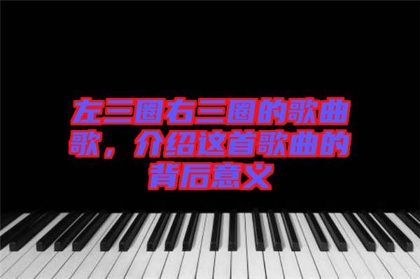 左三圈右三圈的歌曲歌，介紹這首歌曲的背后意義