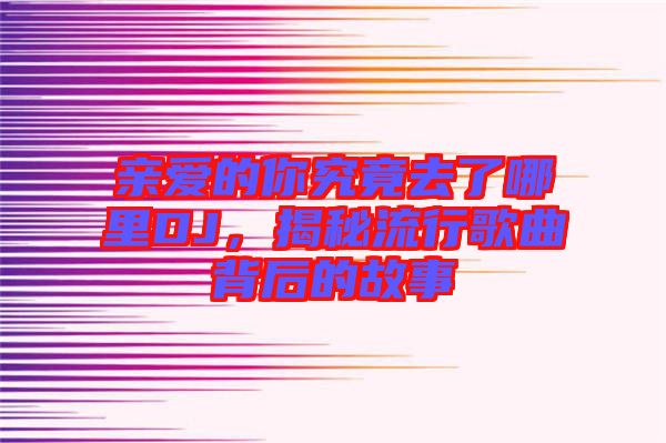 親愛的你究竟去了哪里DJ，揭秘流行歌曲背后的故事