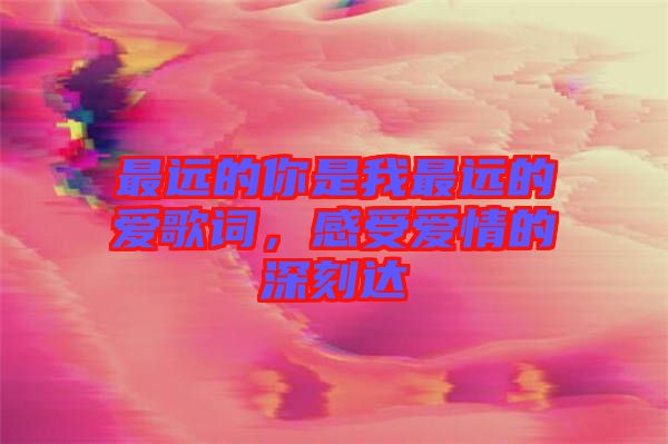 最遠的你是我最遠的愛歌詞，感受愛情的深刻達
