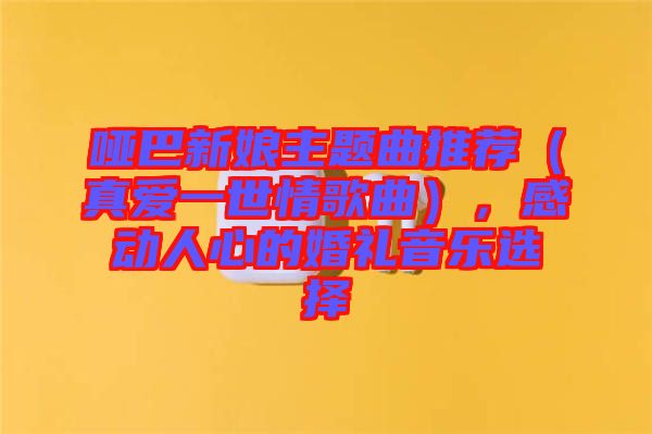 啞巴新娘主題曲推薦（真愛一世情歌曲），感動人心的婚禮音樂選擇