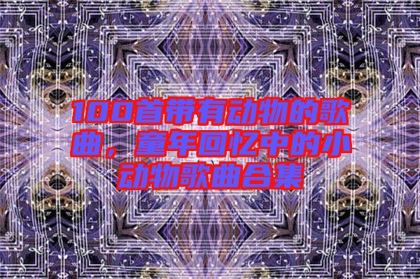 100首帶有動(dòng)物的歌曲，童年回憶中的小動(dòng)物歌曲合集