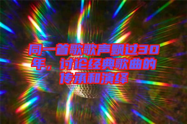 同一首歌歌聲飄過30年，討論經(jīng)典歌曲的傳承和演繹