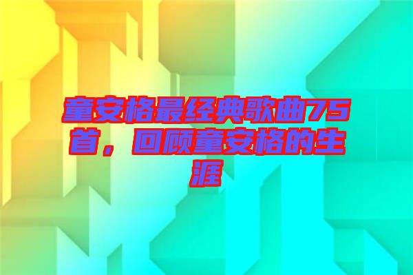 童安格最經(jīng)典歌曲75首，回顧童安格的生涯