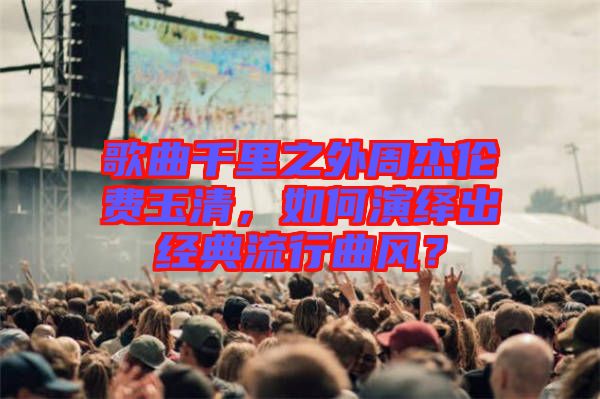 歌曲千里之外周杰倫費(fèi)玉清，如何演繹出經(jīng)典流行曲風(fēng)？