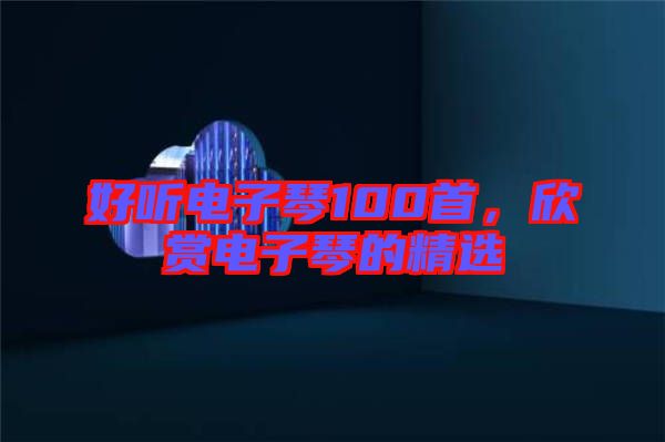 好聽電子琴100首，欣賞電子琴的精選