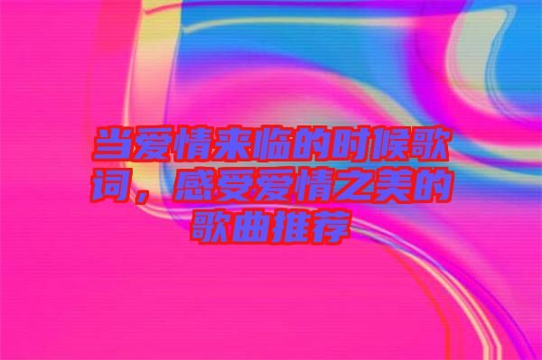當愛情來臨的時候歌詞，感受愛情之美的歌曲推薦