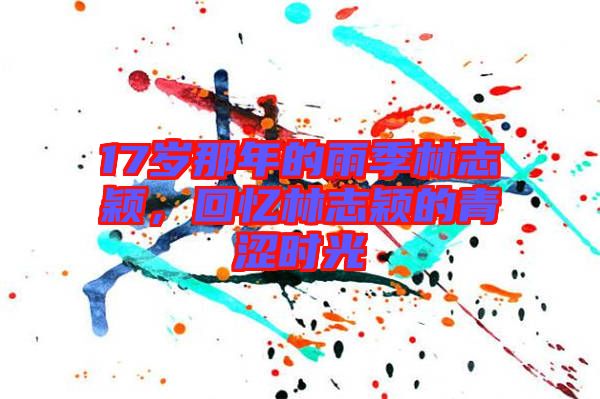 17歲那年的雨季林志穎，回憶林志穎的青澀時光