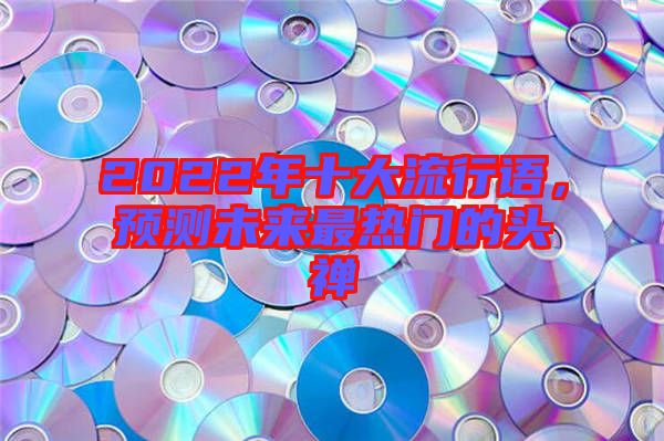 2022年十大流行語(yǔ)，預(yù)測(cè)未來(lái)最熱門(mén)的頭禪