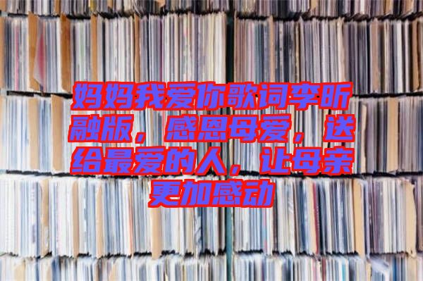 媽媽我愛你歌詞李昕融版，感恩母愛，送給最愛的人，讓母親更加感動