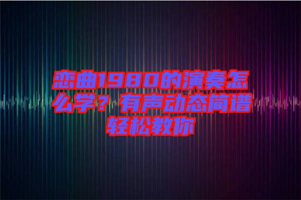 戀曲1980的演奏怎么學(xué)？有聲動態(tài)簡譜輕松教你