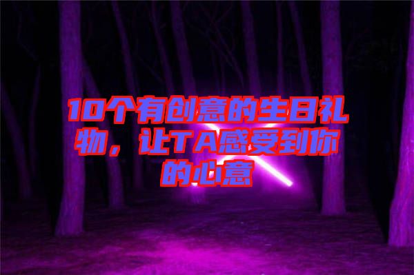 10個(gè)有創(chuàng)意的生日禮物，讓TA感受到你的心意