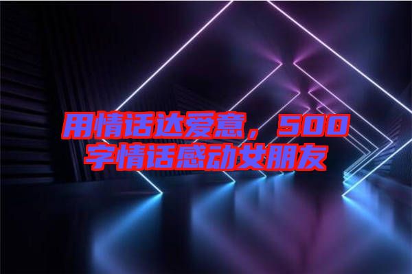 用情話達愛意，500字情話感動女朋友