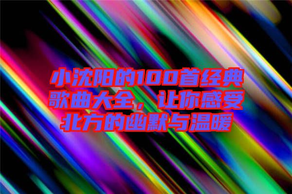 小沈陽(yáng)的100首經(jīng)典歌曲大全，讓你感受北方的幽默與溫暖