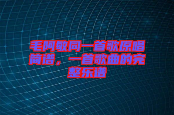 毛阿敏同一首歌原唱簡譜，一首歌曲的完整樂譜