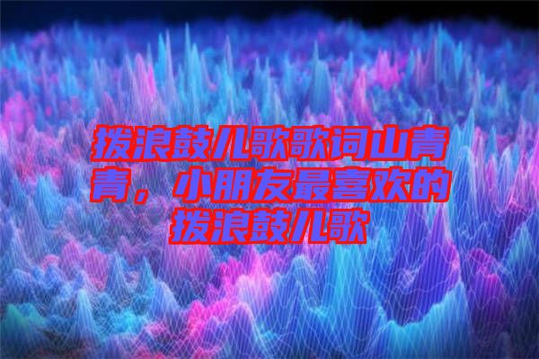 撥浪鼓兒歌歌詞山青青，小朋友最喜歡的撥浪鼓兒歌