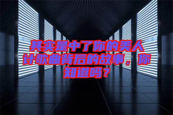 其實(shí)是中了你的美人計(jì)歌曲背后的故事，你知道嗎？