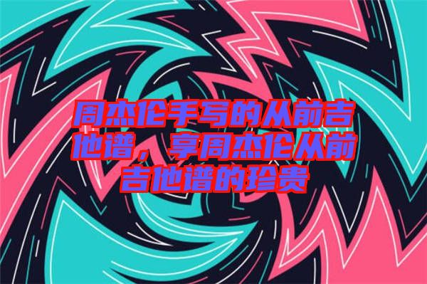 周杰倫手寫的從前吉他譜，享周杰倫從前吉他譜的珍貴