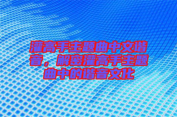 灌高手主題曲中文諧音，解密灌高手主題曲中的諧音文化