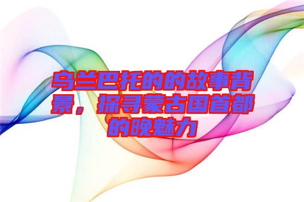 烏蘭巴托的的故事背景，探尋蒙古國(guó)首都的晚魅力