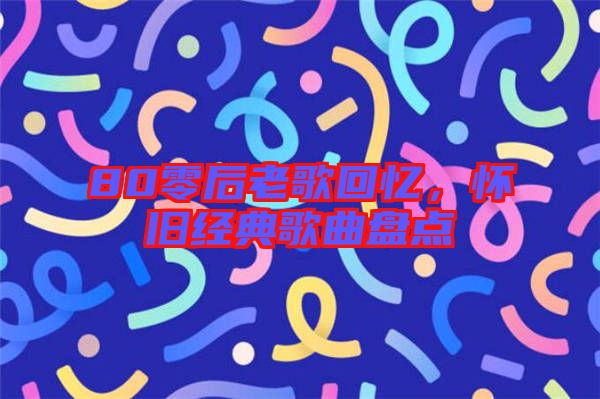 80零后老歌回憶，懷舊經(jīng)典歌曲盤點