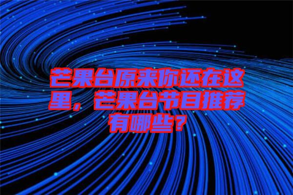 芒果臺(tái)原來(lái)你還在這里，芒果臺(tái)節(jié)目推薦有哪些？