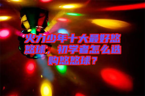 火力少年十大最好悠悠球，初學者怎么選購悠悠球？