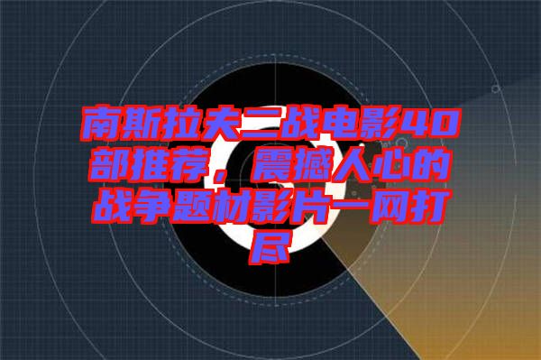 南斯拉夫二戰(zhàn)電影40部推薦，震撼人心的戰(zhàn)爭題材影片一網(wǎng)打盡