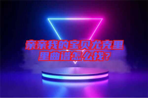 親親我的寶貝尤克里里曲譜怎么找？