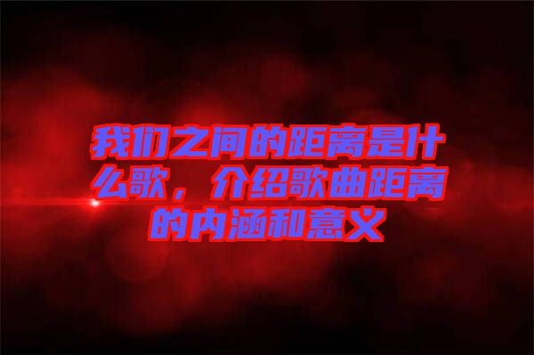 我們之間的距離是什么歌，介紹歌曲距離的內(nèi)涵和意義