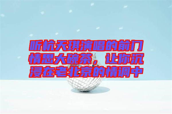 聽杭天琪演唱的前門情思大碗茶，讓你沉浸在老北京的情調(diào)中