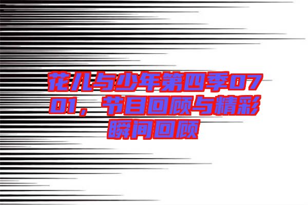 花兒與少年第四季0701，節(jié)目回顧與精彩瞬間回顧