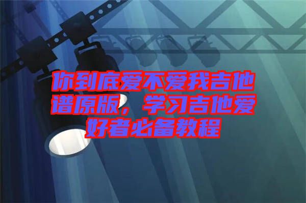 你到底愛(ài)不愛(ài)我吉他譜原版，學(xué)習(xí)吉他愛(ài)好者必備教程