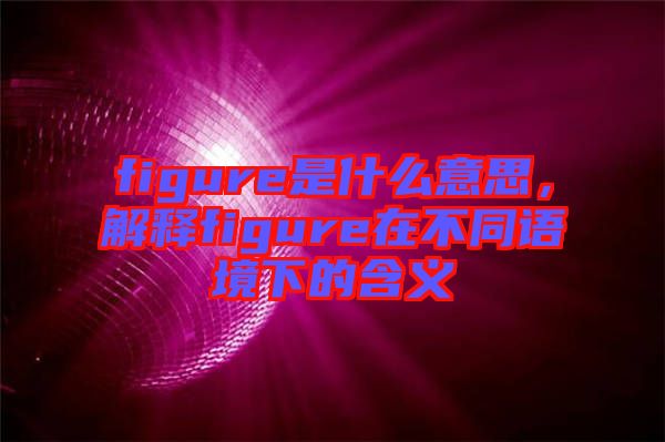 figure是什么意思，解釋figure在不同語(yǔ)境下的含義