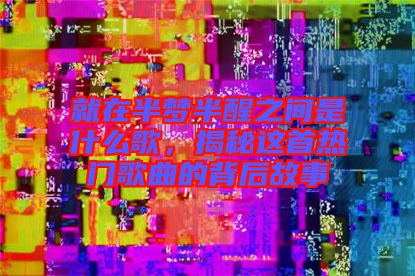 就在半夢(mèng)半醒之間是什么歌，揭秘這首熱門歌曲的背后故事