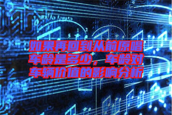 如果再回到從前原唱車(chē)齡是多少，車(chē)齡對(duì)車(chē)輛價(jià)值的影響分析