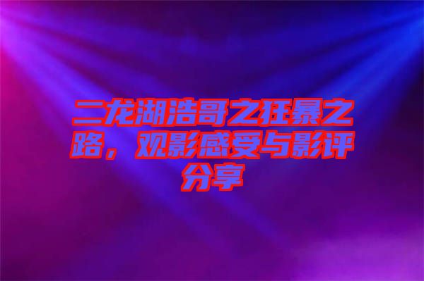 二龍湖浩哥之狂暴之路，觀影感受與影評(píng)分享
