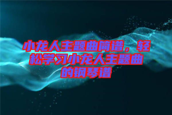 小龍人主題曲簡(jiǎn)譜，輕松學(xué)習(xí)小龍人主題曲的鋼琴譜