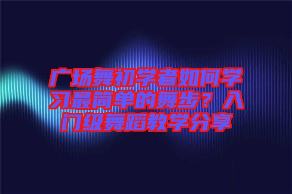 廣場(chǎng)舞初學(xué)者如何學(xué)習(xí)最簡(jiǎn)單的舞步？入門級(jí)舞蹈教學(xué)分享