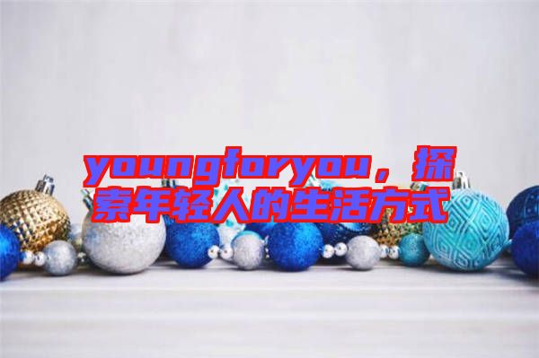 youngforyou，探索年輕人的生活方式